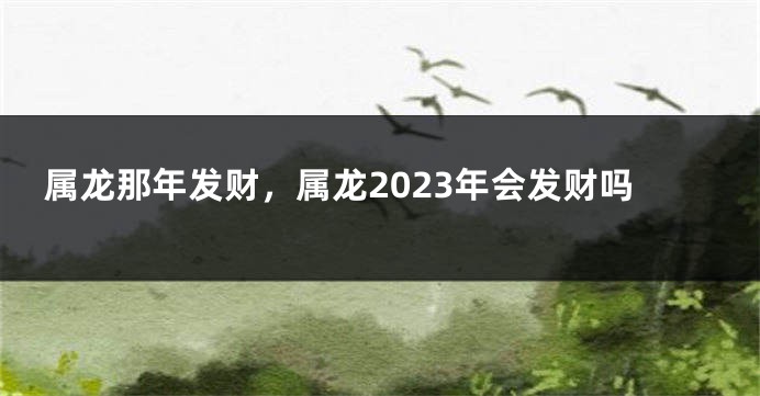 属龙那年发财，属龙2023年会发财吗