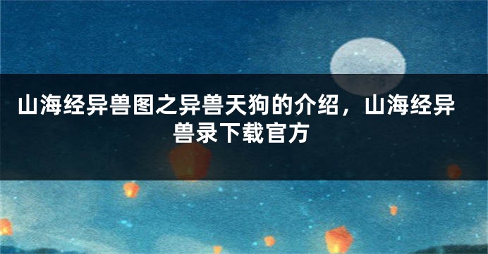 山海经异兽图之异兽天狗的介绍，山海经异兽录下载官方