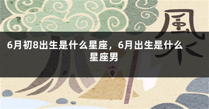 6月初8出生是什么星座，6月出生是什么星座男