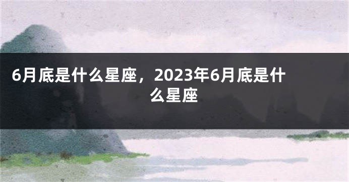 6月底是什么星座，2023年6月底是什么星座