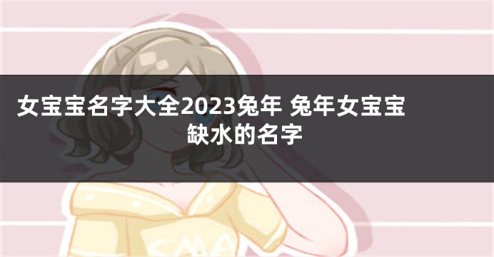 女宝宝名字大全2023兔年 兔年女宝宝缺水的名字