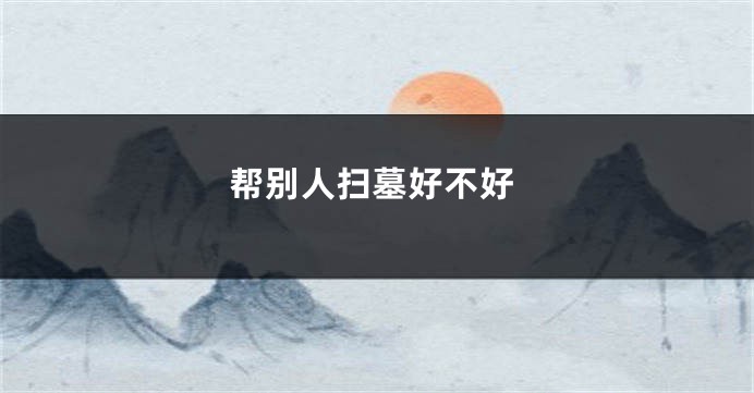 帮别人扫墓好不好