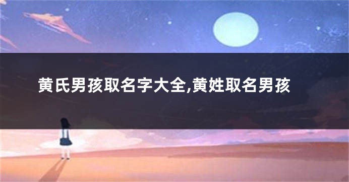 黄氏男孩取名字大全,黄姓取名男孩