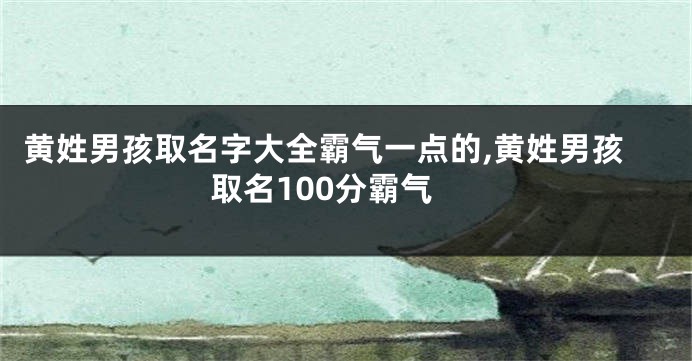 黄姓男孩取名字大全霸气一点的,黄姓男孩取名100分霸气