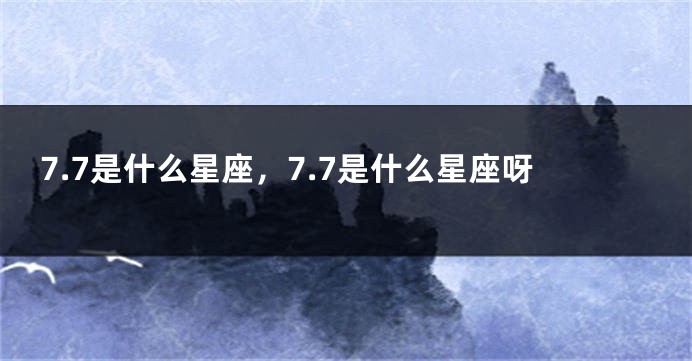 7.7是什么星座，7.7是什么星座呀