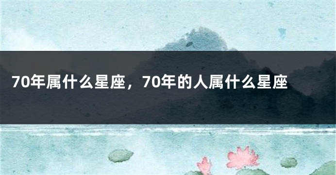 70年属什么星座，70年的人属什么星座