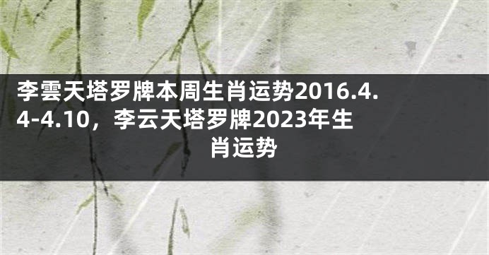 李雲天塔罗牌本周生肖运势2016.4.4-4.10，李云天塔罗牌2023年生肖运势