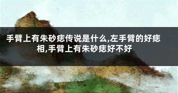 手臂上有朱砂痣传说是什么,左手臂的好痣相,手臂上有朱砂痣好不好