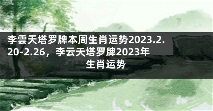 李雲天塔罗牌本周生肖运势2023.2.20-2.26，李云天塔罗牌2023年生肖运势