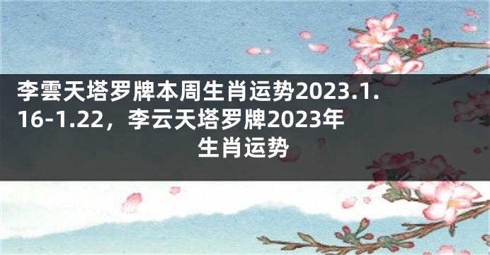 李雲天塔罗牌本周生肖运势2023.1.16-1.22，李云天塔罗牌2023年生肖运势