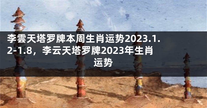 李雲天塔罗牌本周生肖运势2023.1.2-1.8，李云天塔罗牌2023年生肖运势