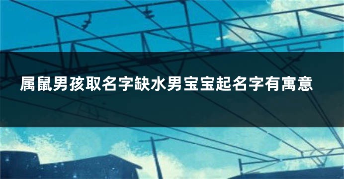 属鼠男孩取名字缺水男宝宝起名字有寓意