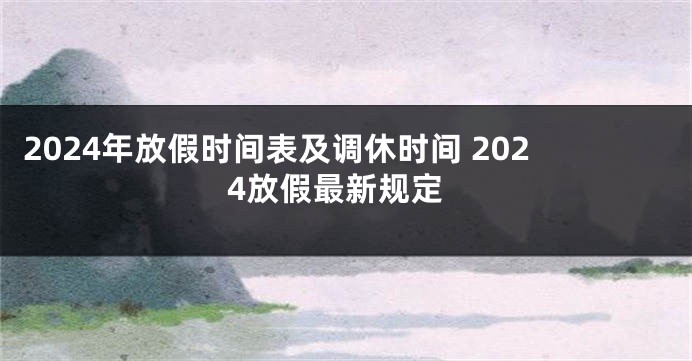 2024年放假时间表及调休时间 2024放假最新规定