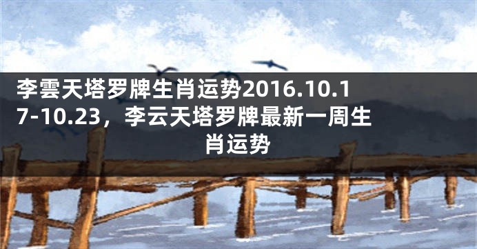 李雲天塔罗牌生肖运势2016.10.17-10.23，李云天塔罗牌最新一周生肖运势