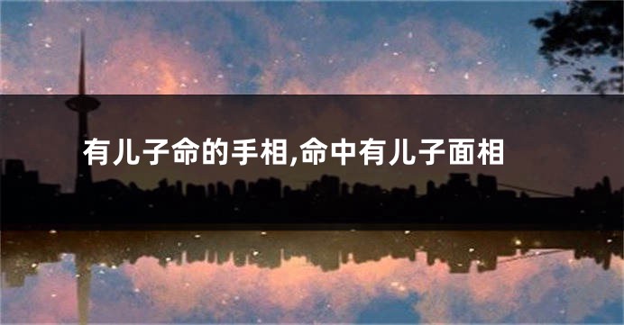 有儿子命的手相,命中有儿子面相