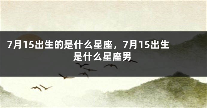 7月15出生的是什么星座，7月15出生是什么星座男