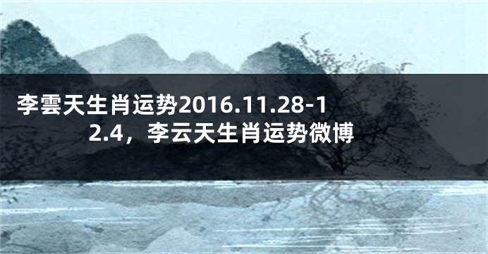 李雲天生肖运势2016.11.28-12.4，李云天生肖运势微博