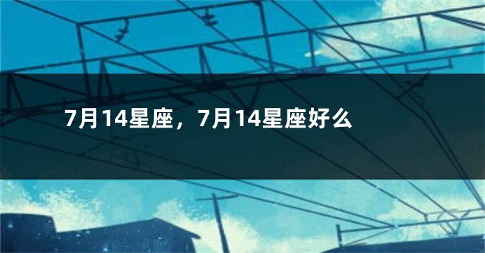 7月14星座，7月14星座好么