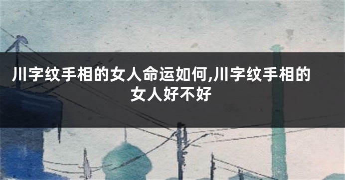 川字纹手相的女人命运如何,川字纹手相的女人好不好