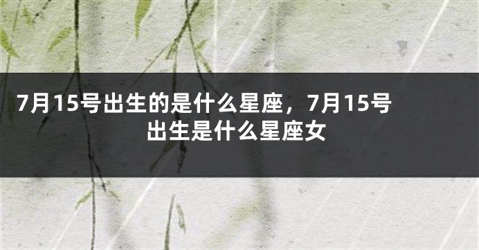 7月15号出生的是什么星座，7月15号出生是什么星座女