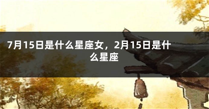 7月15日是什么星座女，2月15日是什么星座