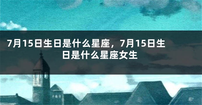 7月15日生日是什么星座，7月15日生日是什么星座女生