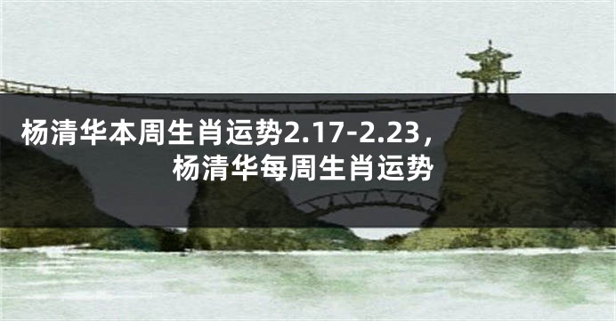 杨清华本周生肖运势2.17-2.23，杨清华每周生肖运势