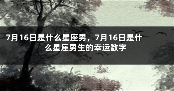 7月16日是什么星座男，7月16日是什么星座男生的幸运数字