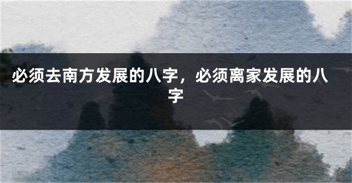 必须去南方发展的八字，必须离家发展的八字