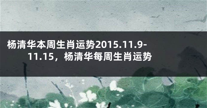 杨清华本周生肖运势2015.11.9-11.15，杨清华每周生肖运势