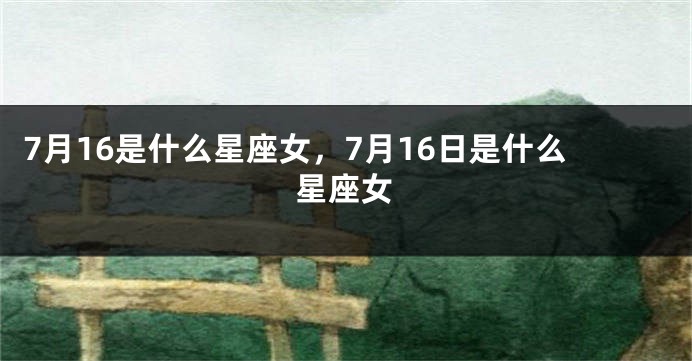 7月16是什么星座女，7月16日是什么星座女