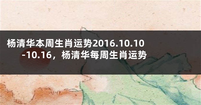 杨清华本周生肖运势2016.10.10-10.16，杨清华每周生肖运势