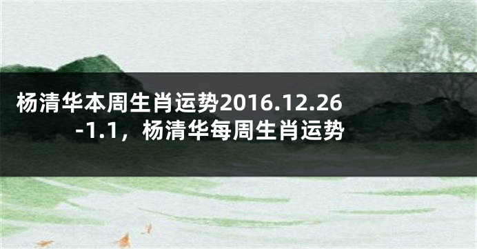 杨清华本周生肖运势2016.12.26-1.1，杨清华每周生肖运势