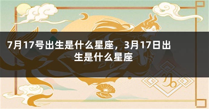 7月17号出生是什么星座，3月17日出生是什么星座