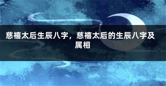 慈禧太后生辰八字，慈禧太后的生辰八字及属相