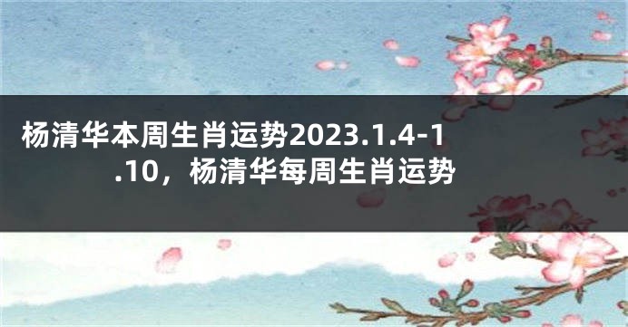 杨清华本周生肖运势2023.1.4-1.10，杨清华每周生肖运势