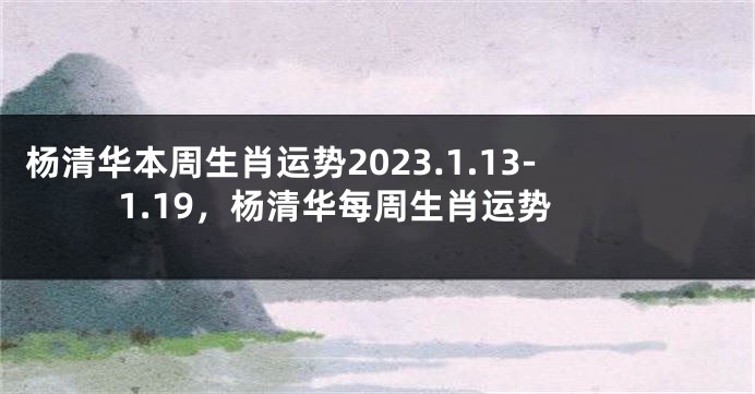 杨清华本周生肖运势2023.1.13-1.19，杨清华每周生肖运势