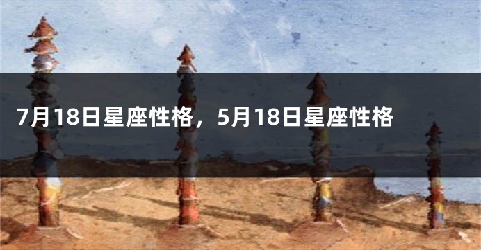 7月18日星座性格，5月18日星座性格