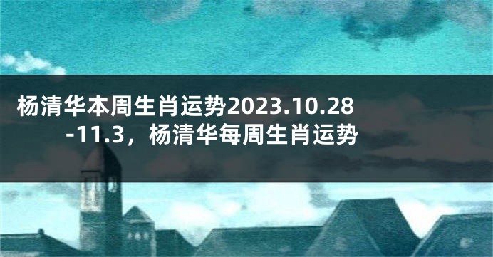 杨清华本周生肖运势2023.10.28-11.3，杨清华每周生肖运势