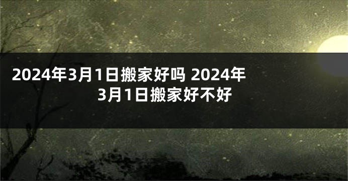 2024年3月1日搬家好吗 2024年3月1日搬家好不好