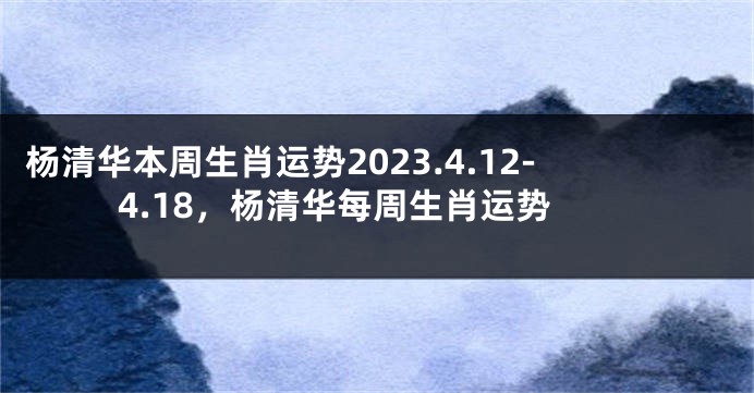 杨清华本周生肖运势2023.4.12-4.18，杨清华每周生肖运势