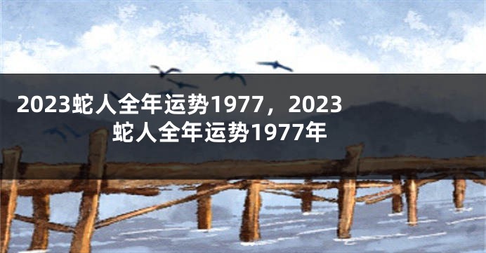 2023蛇人全年运势1977，2023蛇人全年运势1977年