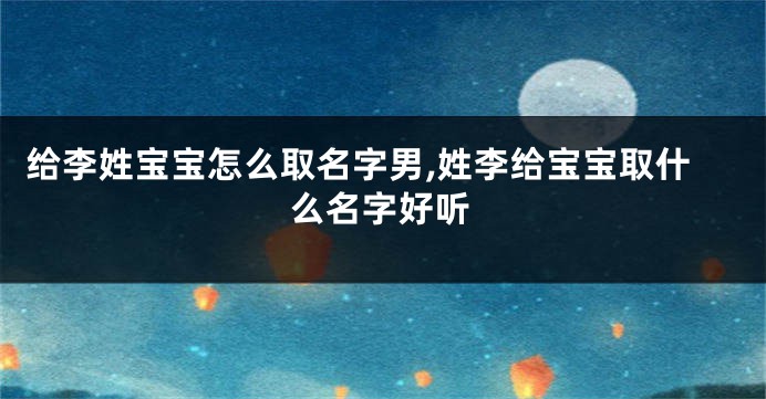 给李姓宝宝怎么取名字男,姓李给宝宝取什么名字好听