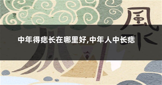 中年得痣长在哪里好,中年人中长痣