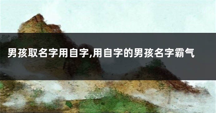 男孩取名字用自字,用自字的男孩名字霸气