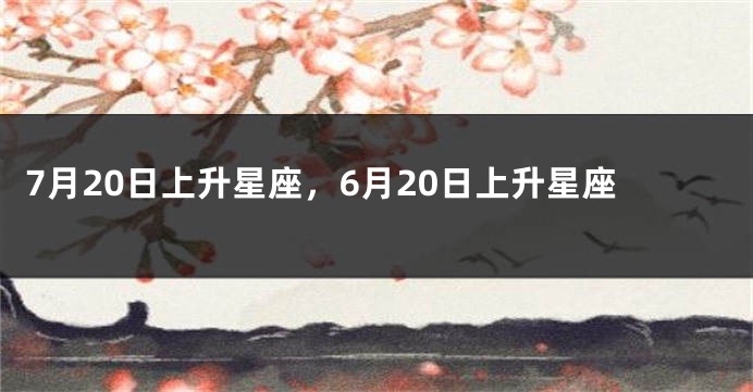 7月20日上升星座，6月20日上升星座