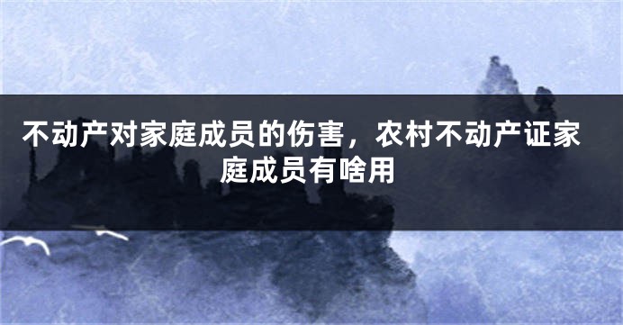 不动产对家庭成员的伤害，农村不动产证家庭成员有啥用