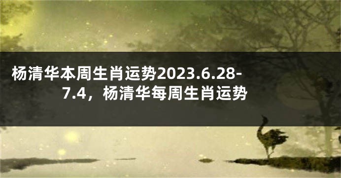 杨清华本周生肖运势2023.6.28-7.4，杨清华每周生肖运势