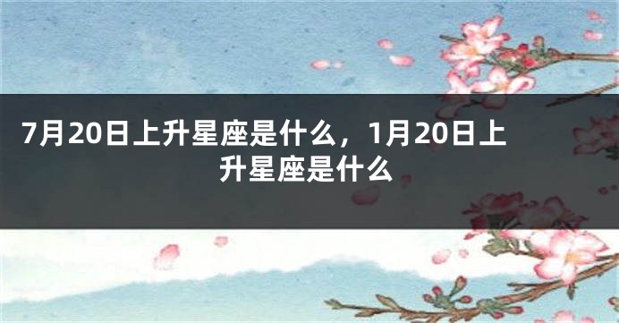 7月20日上升星座是什么，1月20日上升星座是什么