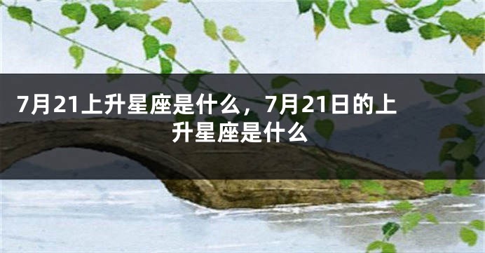 7月21上升星座是什么，7月21日的上升星座是什么